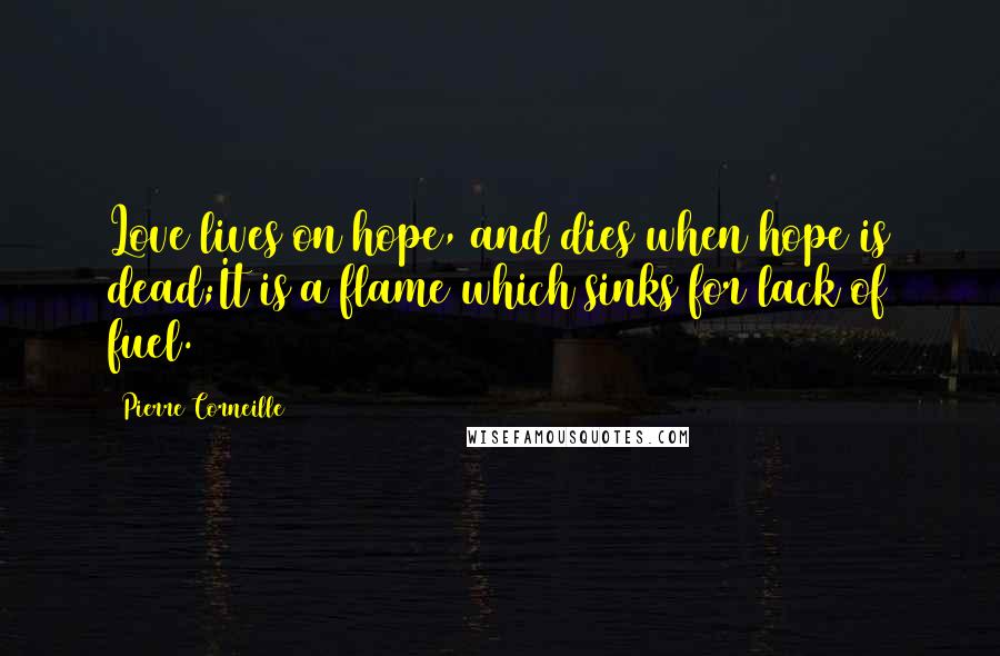 Pierre Corneille Quotes: Love lives on hope, and dies when hope is dead;It is a flame which sinks for lack of fuel.