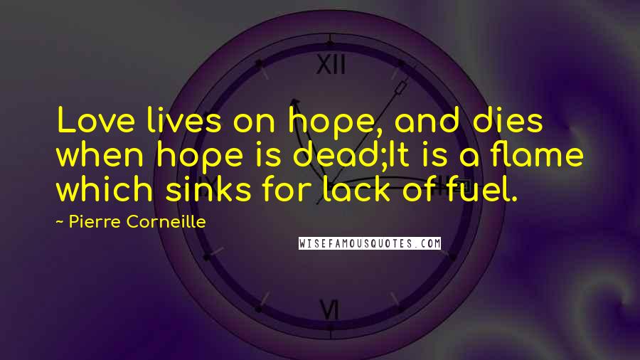 Pierre Corneille Quotes: Love lives on hope, and dies when hope is dead;It is a flame which sinks for lack of fuel.