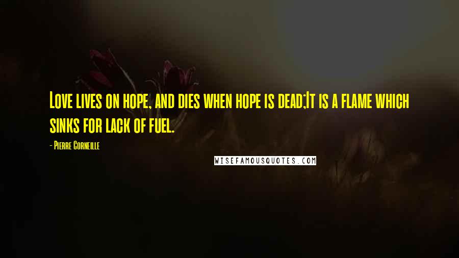 Pierre Corneille Quotes: Love lives on hope, and dies when hope is dead;It is a flame which sinks for lack of fuel.