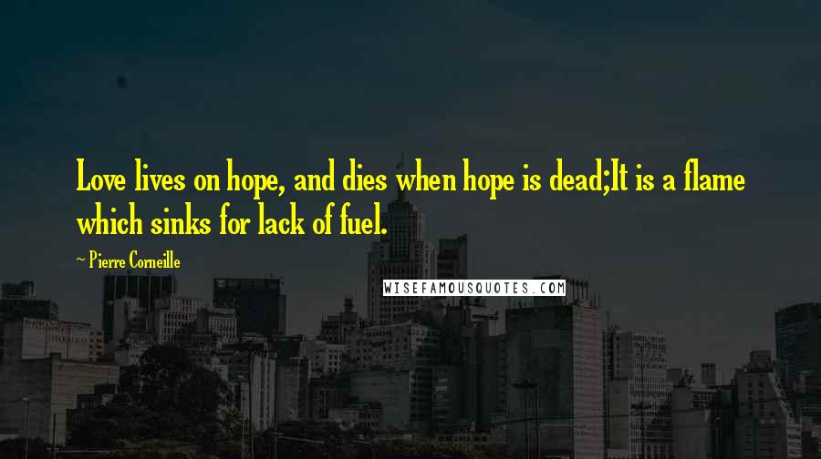 Pierre Corneille Quotes: Love lives on hope, and dies when hope is dead;It is a flame which sinks for lack of fuel.