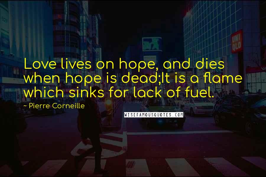 Pierre Corneille Quotes: Love lives on hope, and dies when hope is dead;It is a flame which sinks for lack of fuel.