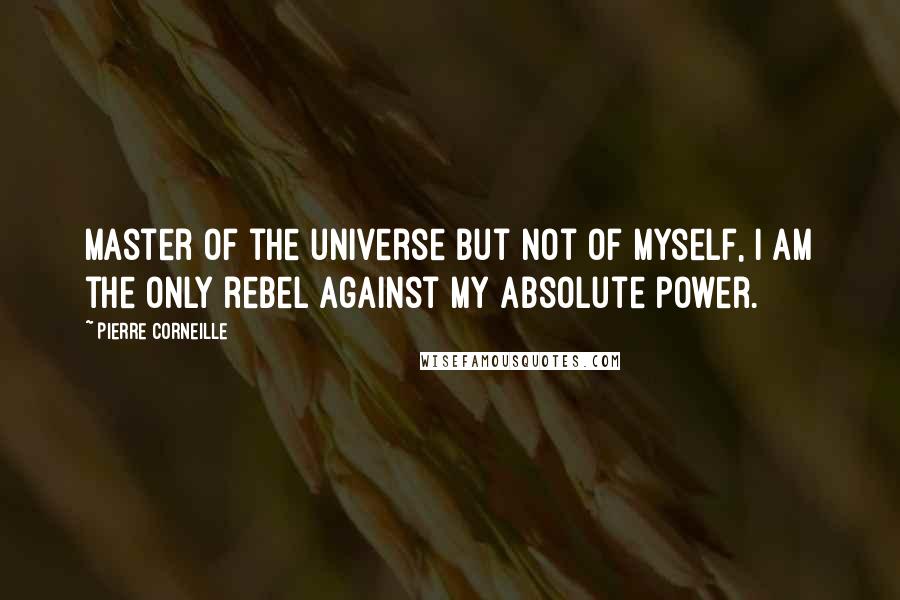 Pierre Corneille Quotes: Master of the universe but not of myself, I am the only rebel against my absolute power.