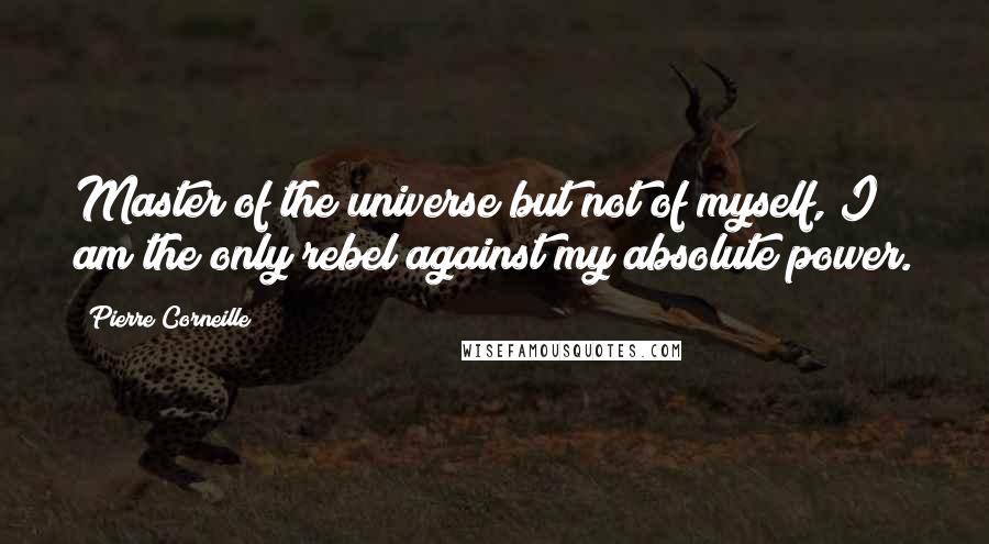 Pierre Corneille Quotes: Master of the universe but not of myself, I am the only rebel against my absolute power.