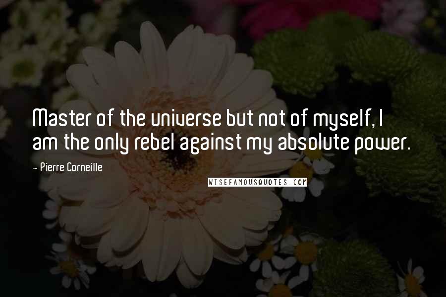 Pierre Corneille Quotes: Master of the universe but not of myself, I am the only rebel against my absolute power.