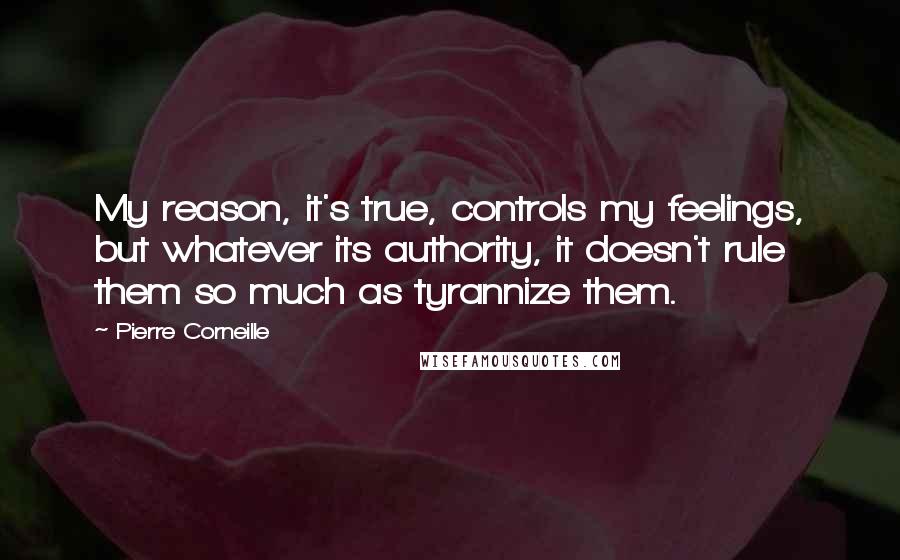 Pierre Corneille Quotes: My reason, it's true, controls my feelings, but whatever its authority, it doesn't rule them so much as tyrannize them.