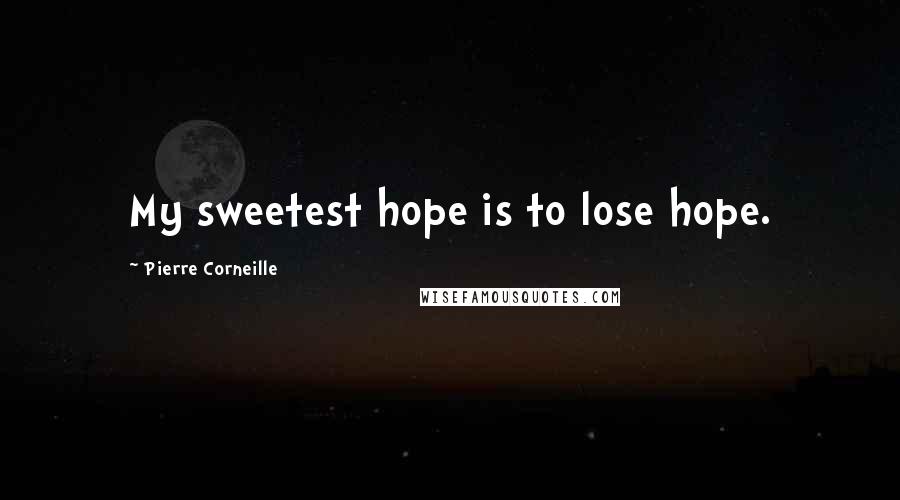 Pierre Corneille Quotes: My sweetest hope is to lose hope.