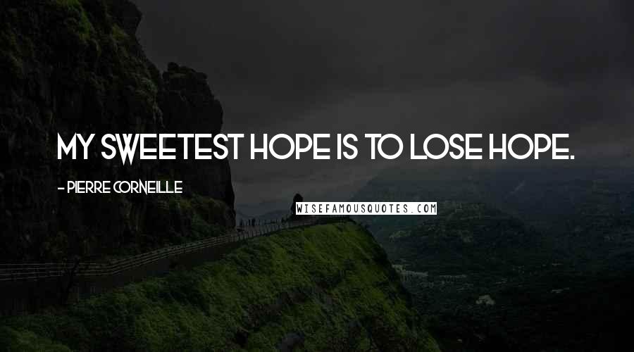 Pierre Corneille Quotes: My sweetest hope is to lose hope.