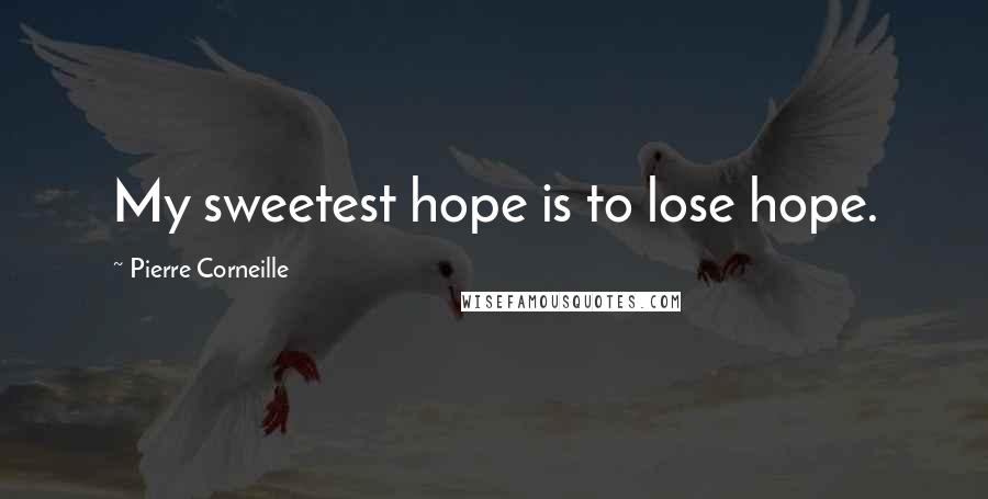 Pierre Corneille Quotes: My sweetest hope is to lose hope.