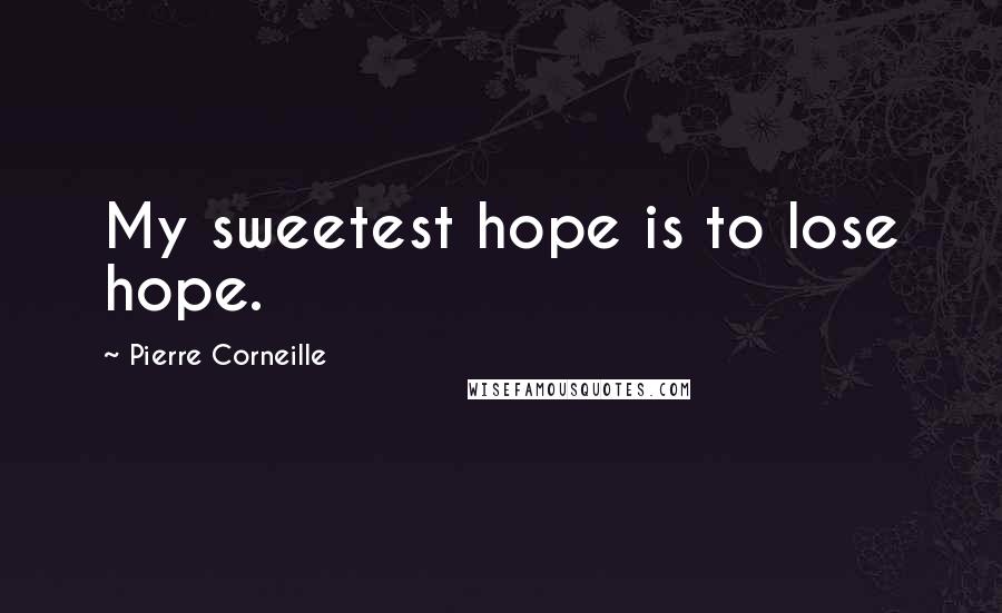 Pierre Corneille Quotes: My sweetest hope is to lose hope.