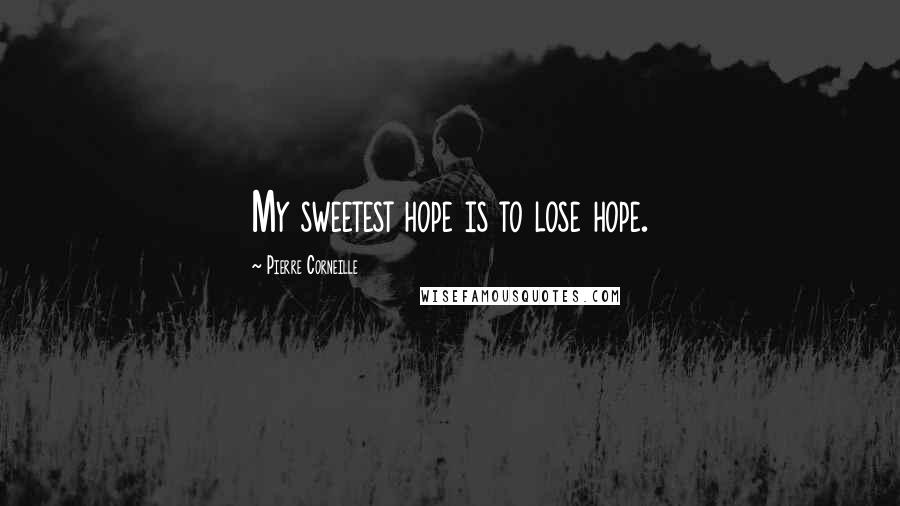 Pierre Corneille Quotes: My sweetest hope is to lose hope.
