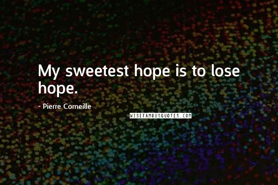 Pierre Corneille Quotes: My sweetest hope is to lose hope.