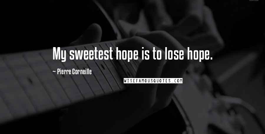 Pierre Corneille Quotes: My sweetest hope is to lose hope.