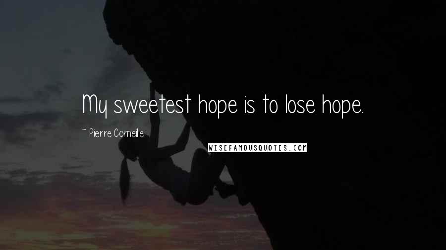 Pierre Corneille Quotes: My sweetest hope is to lose hope.