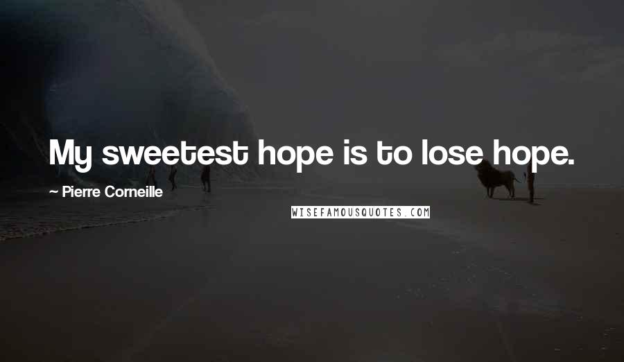 Pierre Corneille Quotes: My sweetest hope is to lose hope.