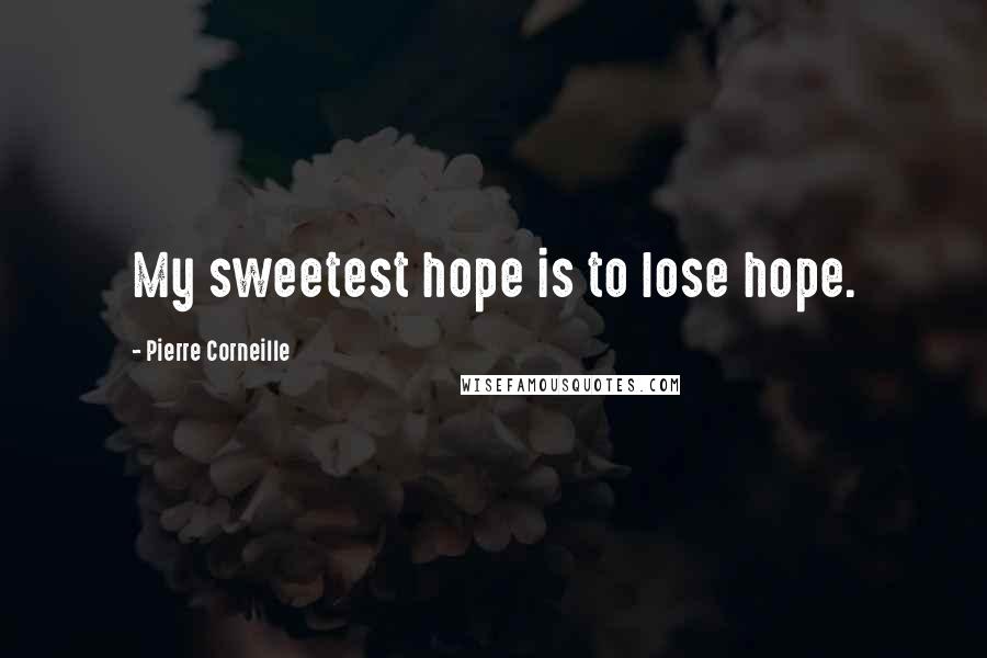 Pierre Corneille Quotes: My sweetest hope is to lose hope.