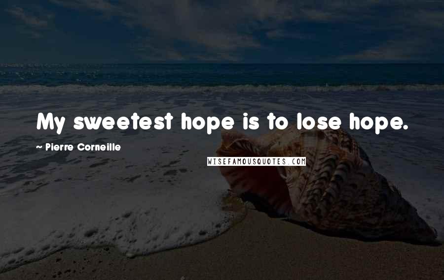 Pierre Corneille Quotes: My sweetest hope is to lose hope.