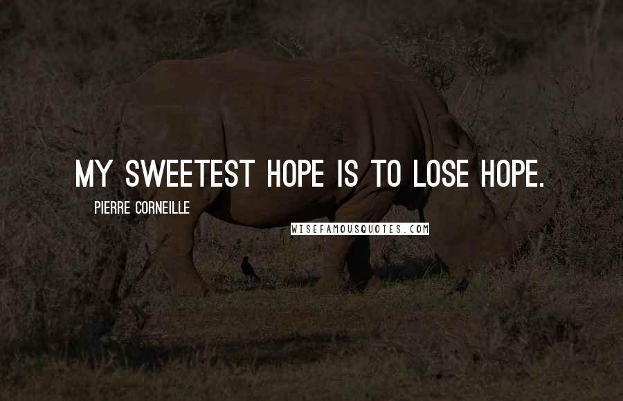 Pierre Corneille Quotes: My sweetest hope is to lose hope.