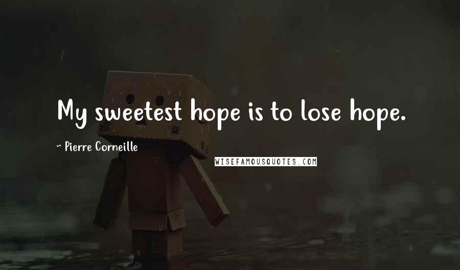 Pierre Corneille Quotes: My sweetest hope is to lose hope.