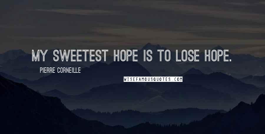 Pierre Corneille Quotes: My sweetest hope is to lose hope.