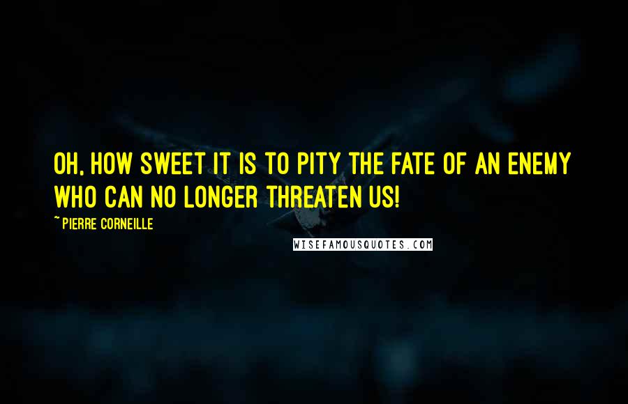Pierre Corneille Quotes: Oh, how sweet it is to pity the fate of an enemy who can no longer threaten us!