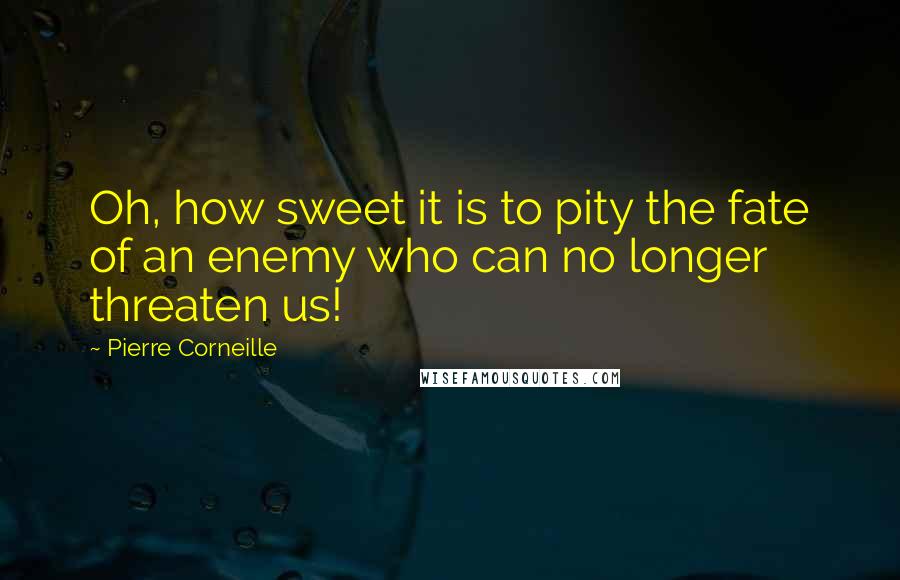 Pierre Corneille Quotes: Oh, how sweet it is to pity the fate of an enemy who can no longer threaten us!