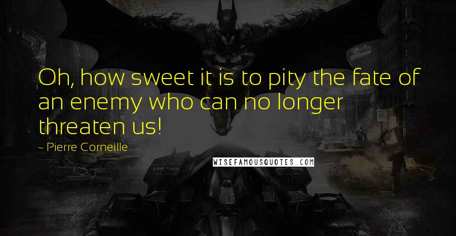 Pierre Corneille Quotes: Oh, how sweet it is to pity the fate of an enemy who can no longer threaten us!