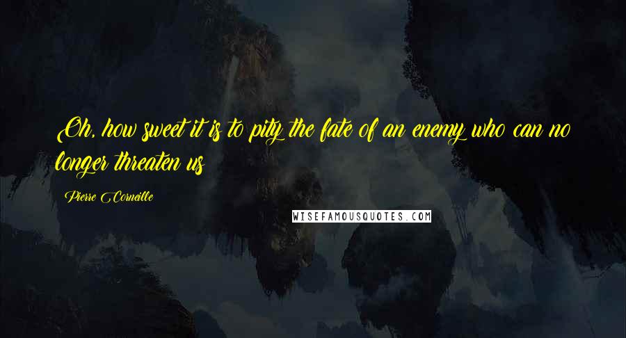 Pierre Corneille Quotes: Oh, how sweet it is to pity the fate of an enemy who can no longer threaten us!