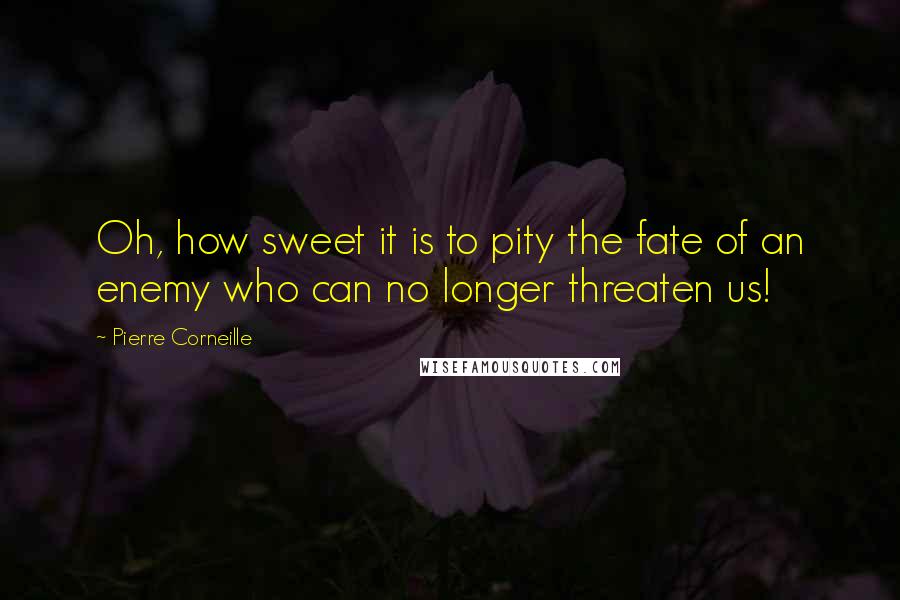 Pierre Corneille Quotes: Oh, how sweet it is to pity the fate of an enemy who can no longer threaten us!