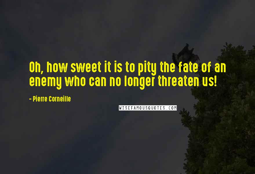 Pierre Corneille Quotes: Oh, how sweet it is to pity the fate of an enemy who can no longer threaten us!