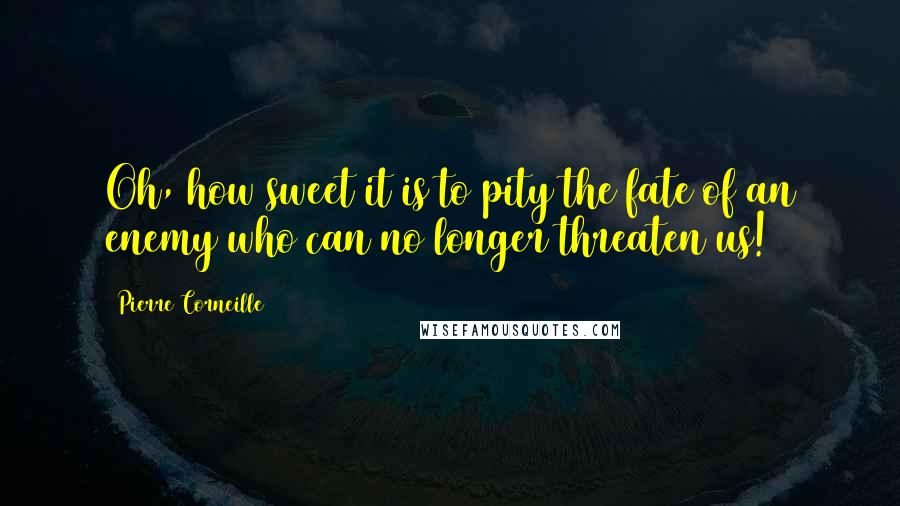 Pierre Corneille Quotes: Oh, how sweet it is to pity the fate of an enemy who can no longer threaten us!