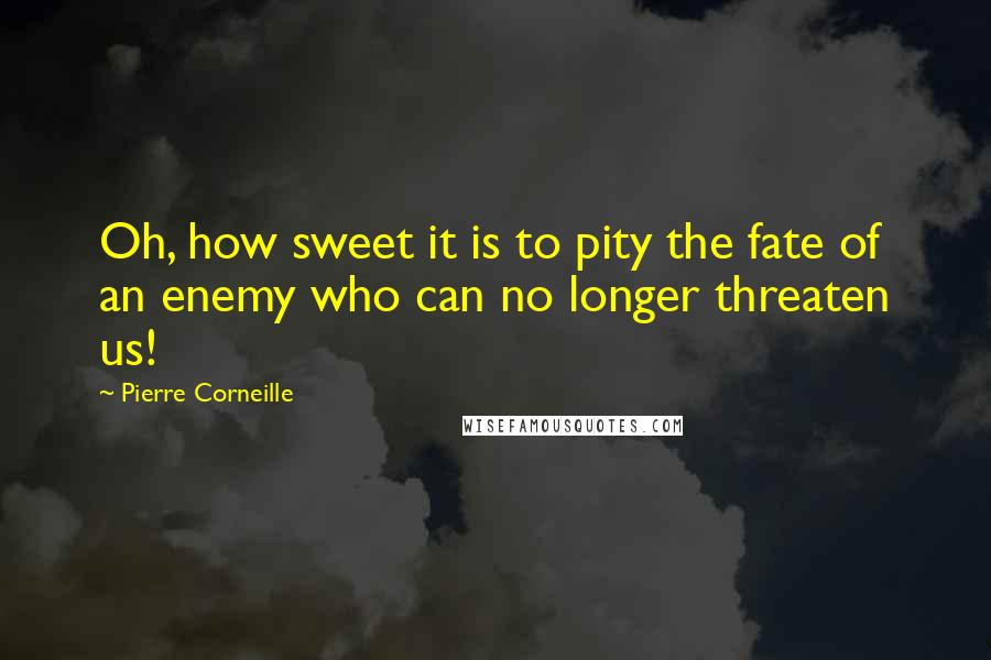 Pierre Corneille Quotes: Oh, how sweet it is to pity the fate of an enemy who can no longer threaten us!