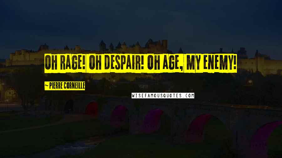 Pierre Corneille Quotes: Oh rage! Oh despair! Oh age, my enemy!