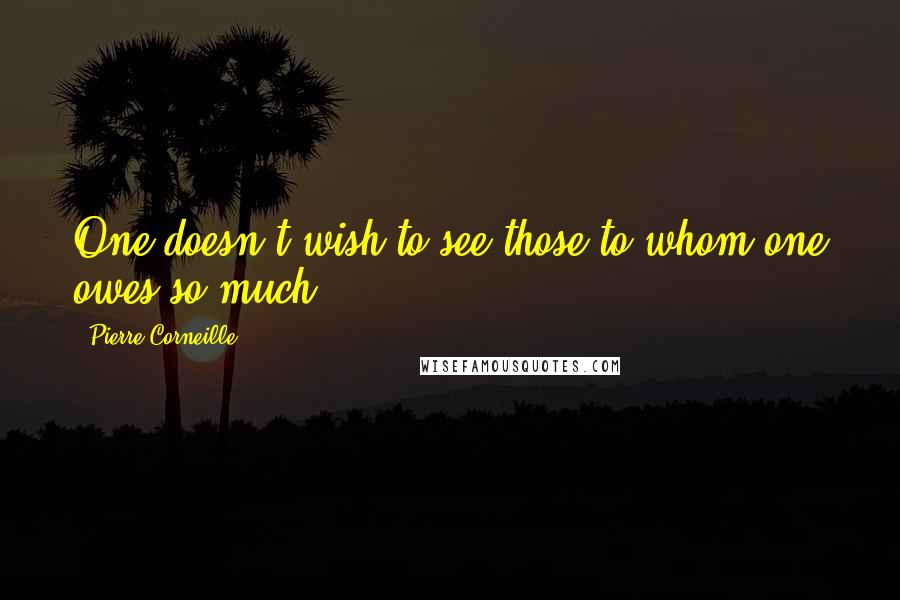Pierre Corneille Quotes: One doesn't wish to see those to whom one owes so much.