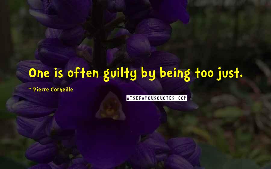 Pierre Corneille Quotes: One is often guilty by being too just.