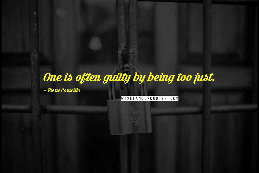 Pierre Corneille Quotes: One is often guilty by being too just.