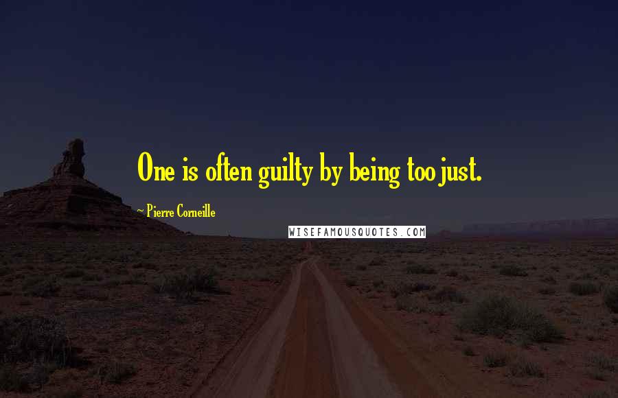 Pierre Corneille Quotes: One is often guilty by being too just.