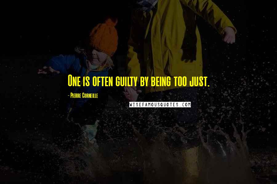 Pierre Corneille Quotes: One is often guilty by being too just.