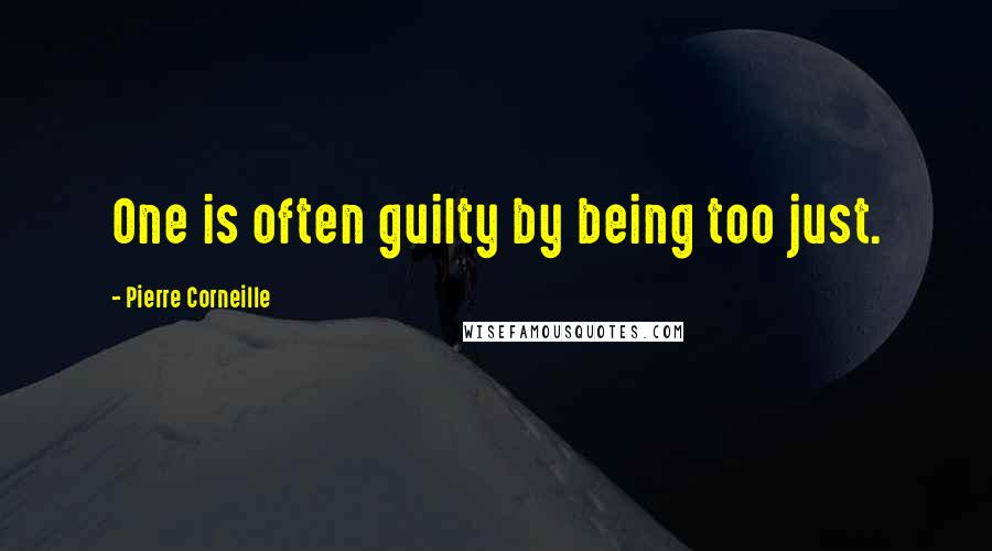 Pierre Corneille Quotes: One is often guilty by being too just.