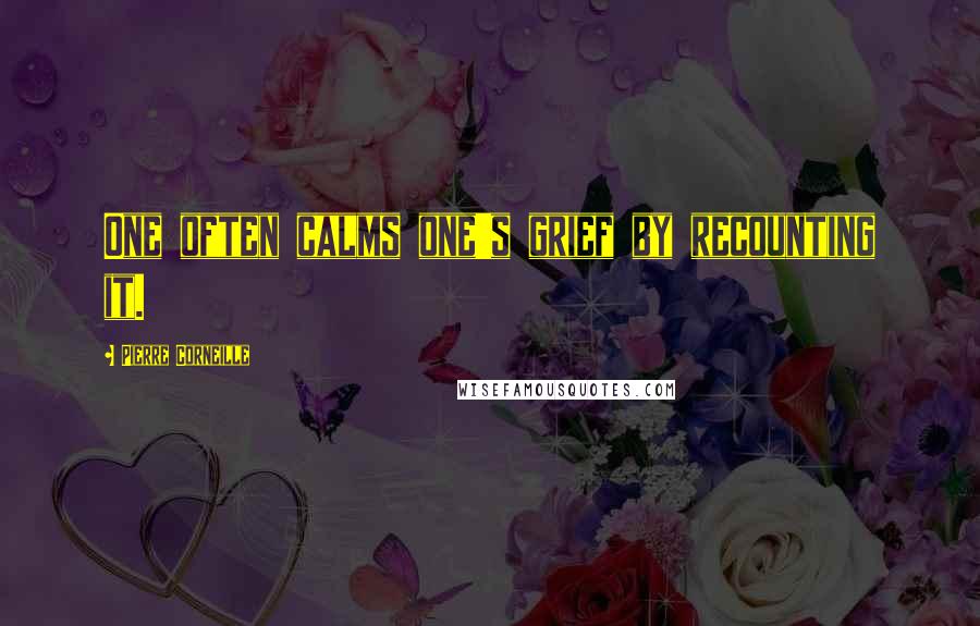 Pierre Corneille Quotes: One often calms one's grief by recounting it.