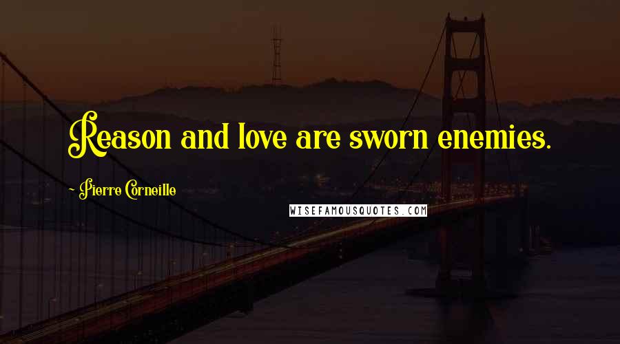 Pierre Corneille Quotes: Reason and love are sworn enemies.