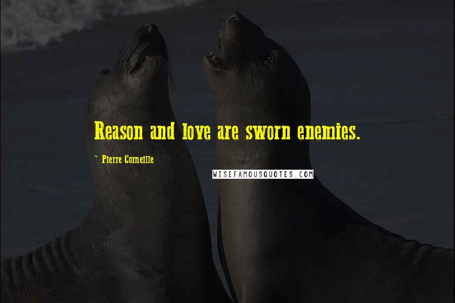 Pierre Corneille Quotes: Reason and love are sworn enemies.