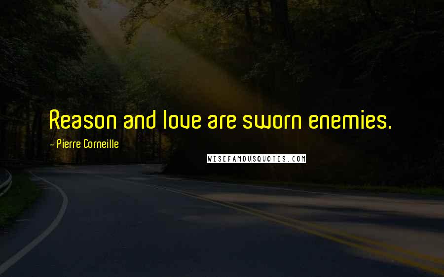 Pierre Corneille Quotes: Reason and love are sworn enemies.