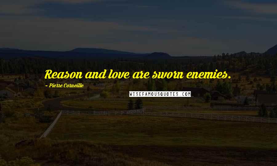 Pierre Corneille Quotes: Reason and love are sworn enemies.