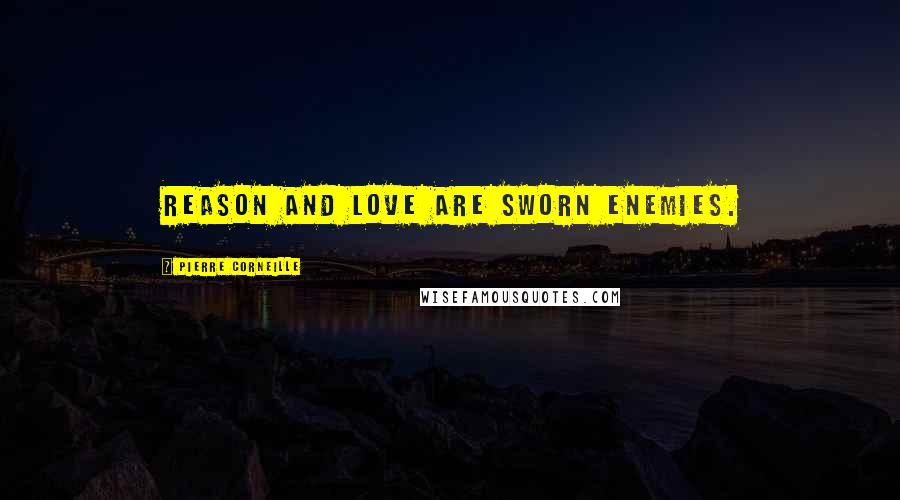 Pierre Corneille Quotes: Reason and love are sworn enemies.