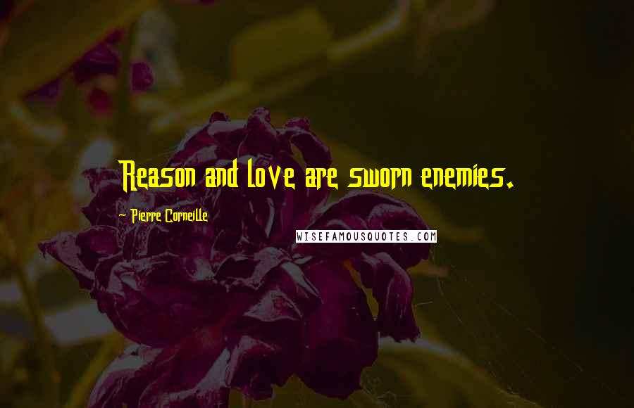 Pierre Corneille Quotes: Reason and love are sworn enemies.