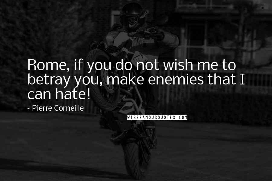 Pierre Corneille Quotes: Rome, if you do not wish me to betray you, make enemies that I can hate!