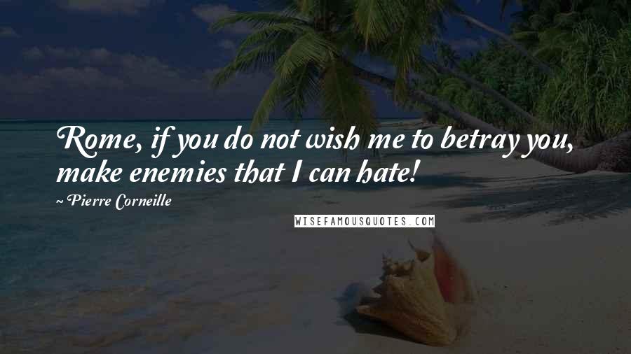 Pierre Corneille Quotes: Rome, if you do not wish me to betray you, make enemies that I can hate!