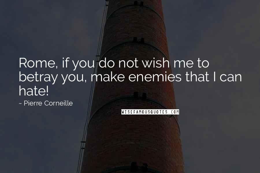 Pierre Corneille Quotes: Rome, if you do not wish me to betray you, make enemies that I can hate!