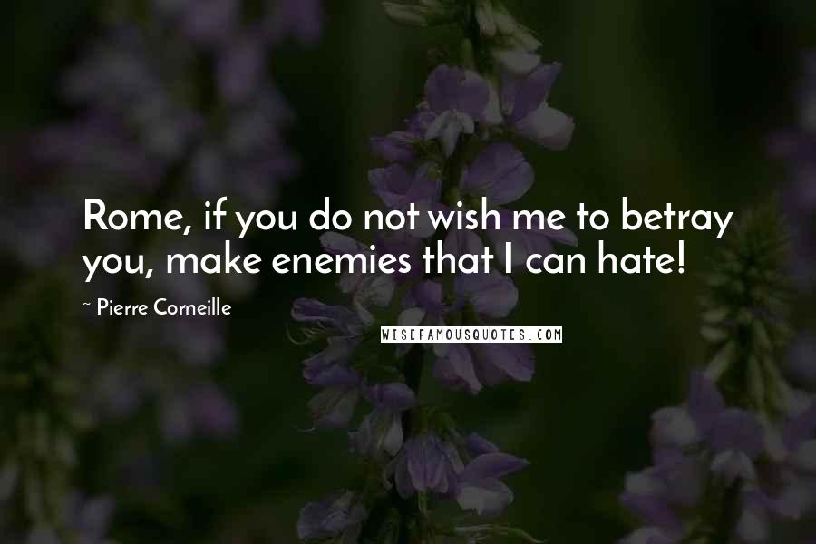 Pierre Corneille Quotes: Rome, if you do not wish me to betray you, make enemies that I can hate!