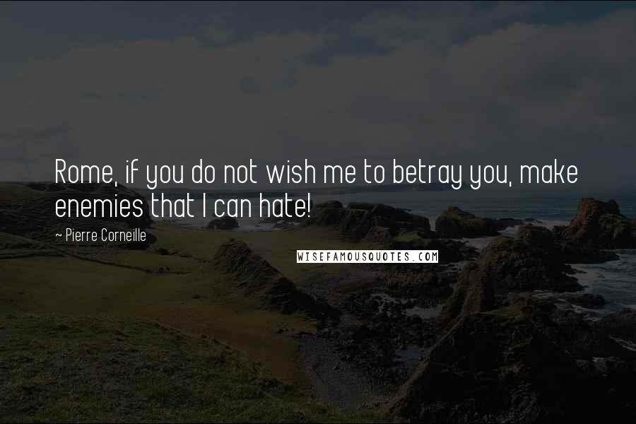 Pierre Corneille Quotes: Rome, if you do not wish me to betray you, make enemies that I can hate!